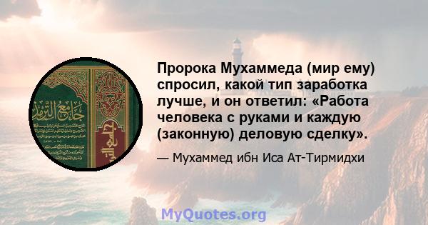 Пророка Мухаммеда (мир ему) спросил, какой тип заработка лучше, и он ответил: «Работа человека с руками и каждую (законную) деловую сделку».