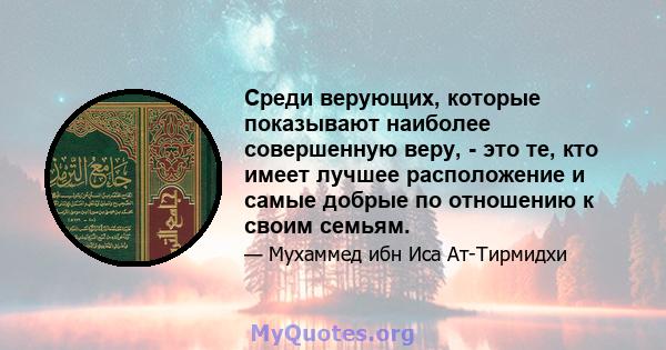 Среди верующих, которые показывают наиболее совершенную веру, - это те, кто имеет лучшее расположение и самые добрые по отношению к своим семьям.