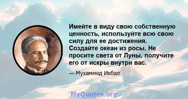 Имейте в виду свою собственную ценность, используйте всю свою силу для ее достижения. Создайте океан из росы. Не просите света от Луны, получите его от искры внутри вас.