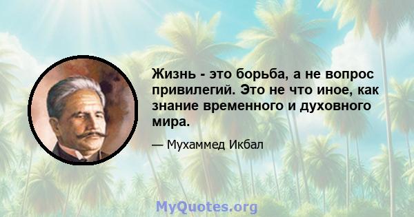 Жизнь - это борьба, а не вопрос привилегий. Это не что иное, как знание временного и духовного мира.