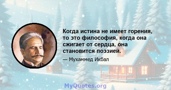 Когда истина не имеет горения, то это философия, когда она сжигает от сердца, она становится поэзией.