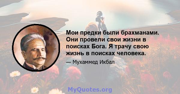 Мои предки были брахманами. Они провели свои жизни в поисках Бога. Я трачу свою жизнь в поисках человека.