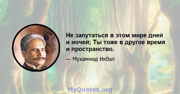 Не запутаться в этом мире дней и ночей; Ты тоже в другое время и пространство.