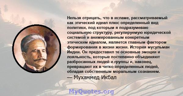 Нельзя отрицать, что в исламе, рассматриваемый как этический идеал плюс определенный вид политики, под которым я подразумеваю социальную структуру, регулируемую юридической системой и анимированным конкретным этическим