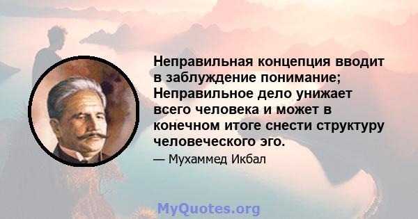 Неправильная концепция вводит в заблуждение понимание; Неправильное дело унижает всего человека и может в конечном итоге снести структуру человеческого эго.