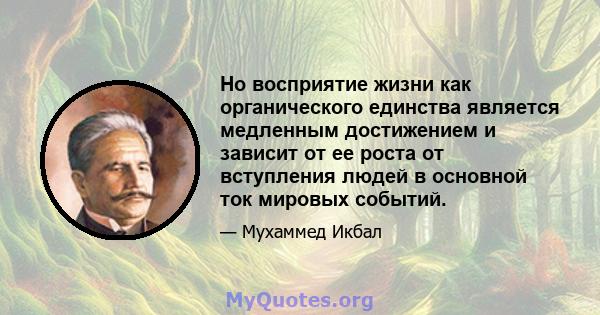 Но восприятие жизни как органического единства является медленным достижением и зависит от ее роста от вступления людей в основной ток мировых событий.