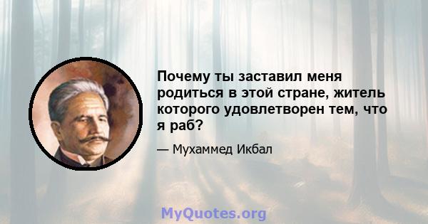 Почему ты заставил меня родиться в этой стране, житель которого удовлетворен тем, что я раб?