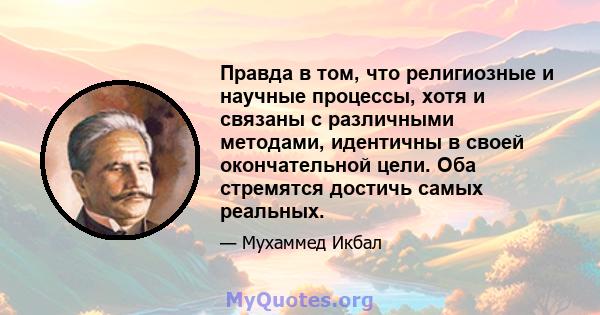 Правда в том, что религиозные и научные процессы, хотя и связаны с различными методами, идентичны в своей окончательной цели. Оба стремятся достичь самых реальных.