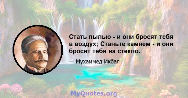 Стать пылью - и они бросят тебя в воздух; Станьте камнем - и они бросят тебя на стекло.