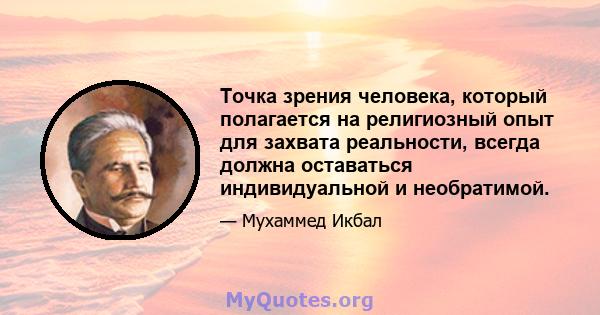 Точка зрения человека, который полагается на религиозный опыт для захвата реальности, всегда должна оставаться индивидуальной и необратимой.