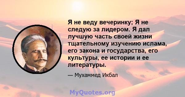 Я не веду вечеринку; Я не следую за лидером. Я дал лучшую часть своей жизни тщательному изучению ислама, его закона и государства, его культуры, ее истории и ее литературы.