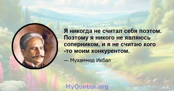 Я никогда не считал себя поэтом. Поэтому я никого не являюсь соперником, и я не считаю кого -то моим конкурентом.