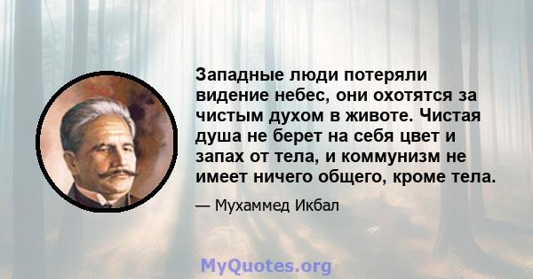 Западные люди потеряли видение небес, они охотятся за чистым духом в животе. Чистая душа не берет на себя цвет и запах от тела, и коммунизм не имеет ничего общего, кроме тела.