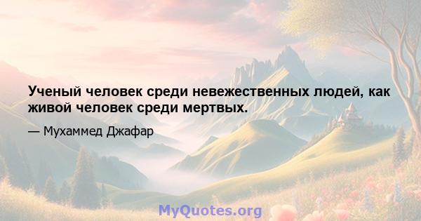 Ученый человек среди невежественных людей, как живой человек среди мертвых.