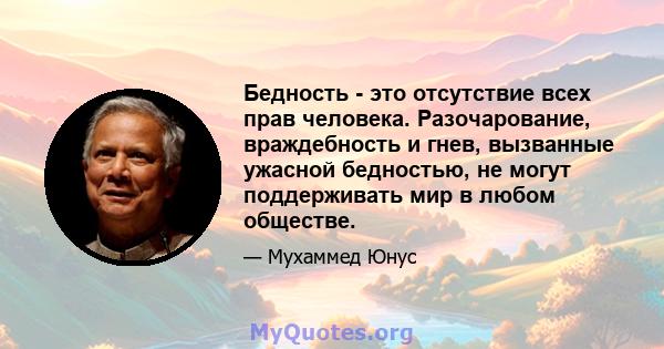 Бедность - это отсутствие всех прав человека. Разочарование, враждебность и гнев, вызванные ужасной бедностью, не могут поддерживать мир в любом обществе.