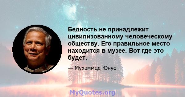 Бедность не принадлежит цивилизованному человеческому обществу. Его правильное место находится в музее. Вот где это будет.