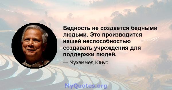 Бедность не создается бедными людьми. Это производится нашей неспособностью создавать учреждения для поддержки людей.