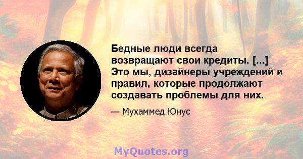 Бедные люди всегда возвращают свои кредиты. [...] Это мы, дизайнеры учреждений и правил, которые продолжают создавать проблемы для них.