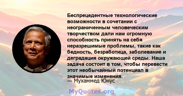 Беспрецедентные технологические возможности в сочетании с неограниченным человеческим творчеством дали нам огромную способность принять на себя неразрешимые проблемы, такие как бедность, безработица, заболевание и