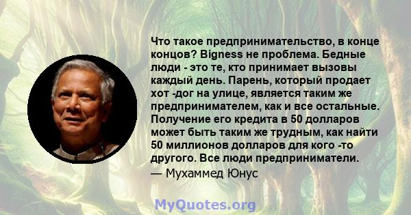 Что такое предпринимательство, в конце концов? Bigness не проблема. Бедные люди - это те, кто принимает вызовы каждый день. Парень, который продает хот -дог на улице, является таким же предпринимателем, как и все