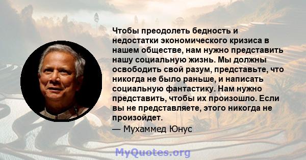 Чтобы преодолеть бедность и недостатки экономического кризиса в нашем обществе, нам нужно представить нашу социальную жизнь. Мы должны освободить свой разум, представьте, что никогда не было раньше, и написать