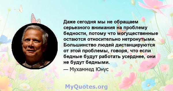 Даже сегодня мы не обращаем серьезного внимания на проблему бедности, потому что могущественные остаются относительно нетронутыми. Большинство людей дистанцируются от этой проблемы, говоря, что если бедные будут