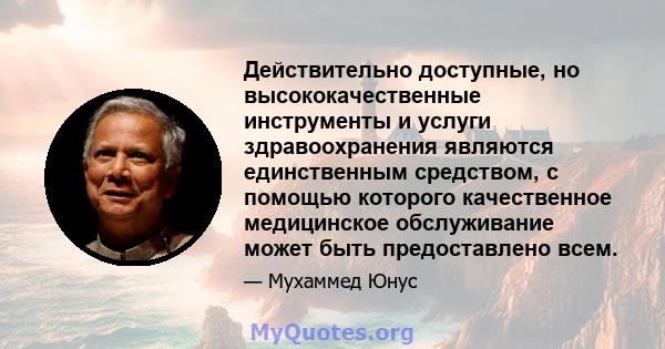 Действительно доступные, но высококачественные инструменты и услуги здравоохранения являются единственным средством, с помощью которого качественное медицинское обслуживание может быть предоставлено всем.