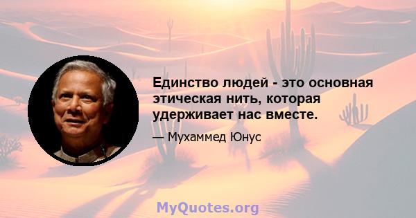 Единство людей - это основная этическая нить, которая удерживает нас вместе.