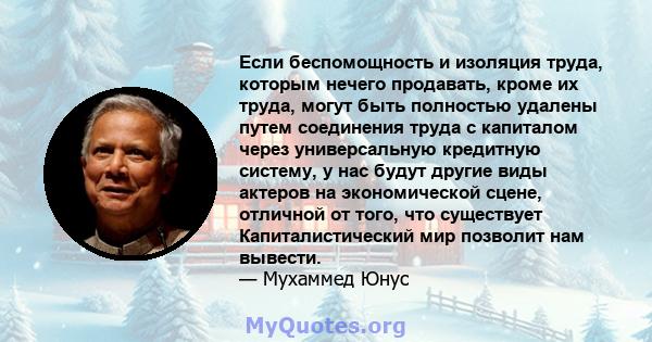 Если беспомощность и изоляция труда, которым нечего продавать, кроме их труда, могут быть полностью удалены путем соединения труда с капиталом через универсальную кредитную систему, у нас будут другие виды актеров на