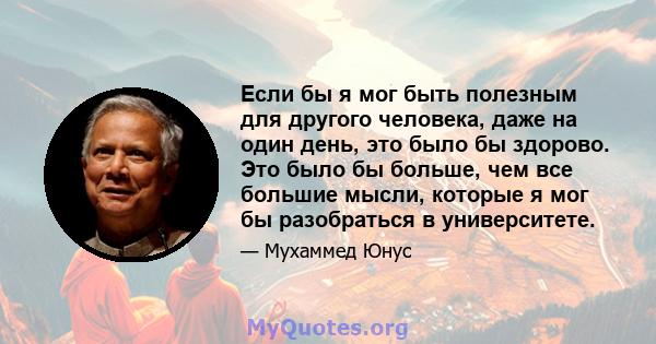 Если бы я мог быть полезным для другого человека, даже на один день, это было бы здорово. Это было бы больше, чем все большие мысли, которые я мог бы разобраться в университете.