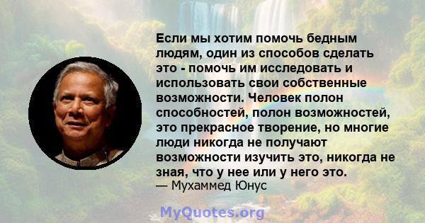 Если мы хотим помочь бедным людям, один из способов сделать это - помочь им исследовать и использовать свои собственные возможности. Человек полон способностей, полон возможностей, это прекрасное творение, но многие