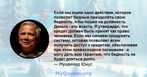 Если мы ищем одно действие, которое позволит бедным преодолеть свою бедность, я бы пошел на должность. Деньги - это власть. Я утверждал, что кредит должен быть принят как право человека. Если мы сможем придумать