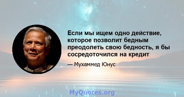 Если мы ищем одно действие, которое позволит бедным преодолеть свою бедность, я бы сосредоточился на кредит