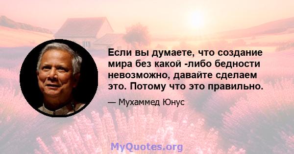 Если вы думаете, что создание мира без какой -либо бедности невозможно, давайте сделаем это. Потому что это правильно.