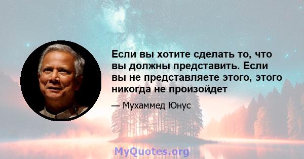 Если вы хотите сделать то, что вы должны представить. Если вы не представляете этого, этого никогда не произойдет