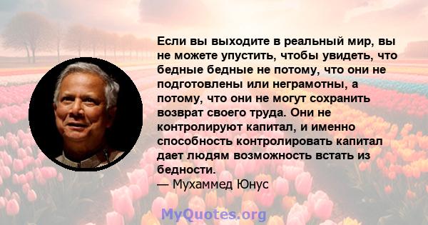 Если вы выходите в реальный мир, вы не можете упустить, чтобы увидеть, что бедные бедные не потому, что они не подготовлены или неграмотны, а потому, что они не могут сохранить возврат своего труда. Они не контролируют