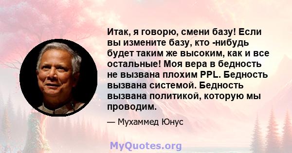 Итак, я говорю, смени базу! Если вы измените базу, кто -нибудь будет таким же высоким, как и все остальные! Моя вера в бедность не вызвана плохим PPL. Бедность вызвана системой. Бедность вызвана политикой, которую мы