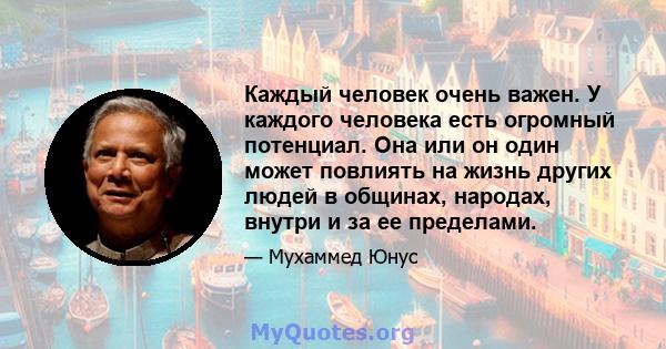 Каждый человек очень важен. У каждого человека есть огромный потенциал. Она или он один может повлиять на жизнь других людей в общинах, народах, внутри и за ее пределами.