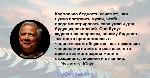 Как только бедность исчезнет, ​​нам нужно построить музеи, чтобы продемонстрировать свои ужасы для будущих поколений. Они будут задаваться вопросом, почему бедность так долго продолжалась в человеческом обществе - как