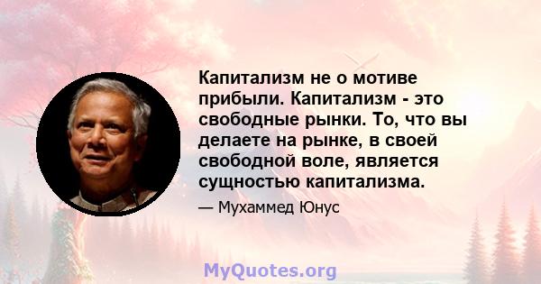 Капитализм не о мотиве прибыли. Капитализм - это свободные рынки. То, что вы делаете на рынке, в своей свободной воле, является сущностью капитализма.