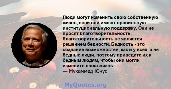 Люди могут изменить свою собственную жизнь, если они имеют правильную институциональную поддержку. Они не просят благотворительность, благотворительность не является решением бедности. Бедность - это создание