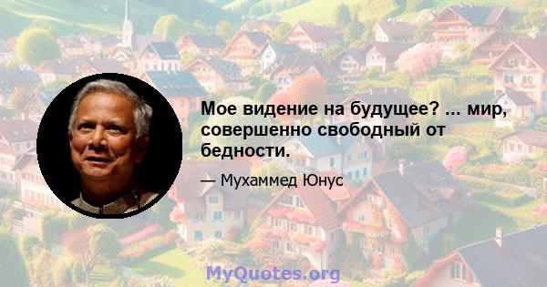 Мое видение на будущее? ... мир, совершенно свободный от бедности.