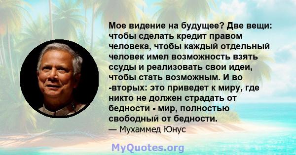 Мое видение на будущее? Две вещи: чтобы сделать кредит правом человека, чтобы каждый отдельный человек имел возможность взять ссуды и реализовать свои идеи, чтобы стать возможным. И во -вторых: это приведет к миру, где