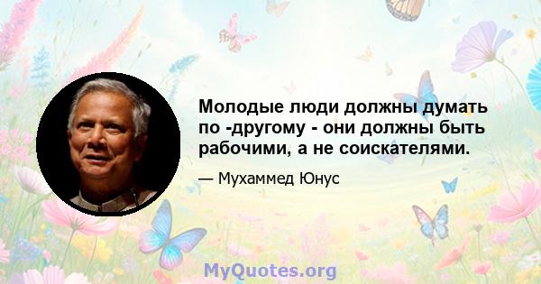 Молодые люди должны думать по -другому - они должны быть рабочими, а не соискателями.