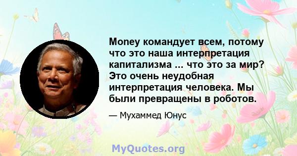 Money командует всем, потому что это наша интерпретация капитализма ... что это за мир? Это очень неудобная интерпретация человека. Мы были превращены в роботов.