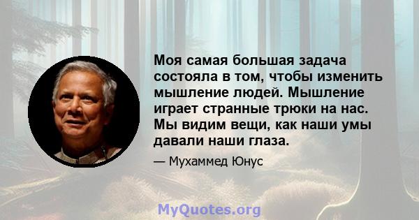 Моя самая большая задача состояла в том, чтобы изменить мышление людей. Мышление играет странные трюки на нас. Мы видим вещи, как наши умы давали наши глаза.