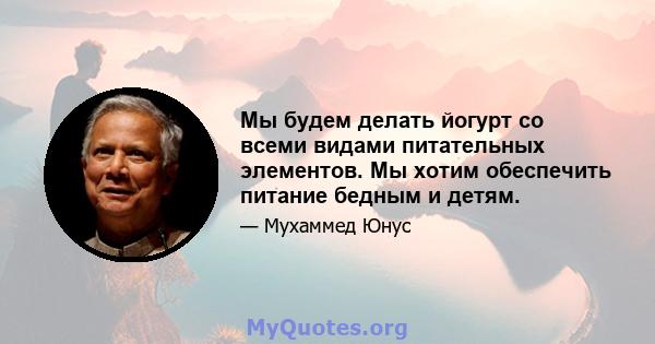 Мы будем делать йогурт со всеми видами питательных элементов. Мы хотим обеспечить питание бедным и детям.