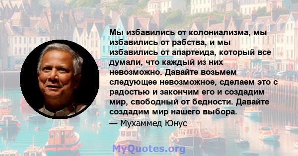 Мы избавились от колониализма, мы избавились от рабства, и мы избавились от апартеида, который все думали, что каждый из них невозможно. Давайте возьмем следующее невозможное, сделаем это с радостью и закончим его и