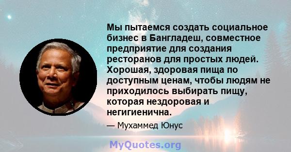 Мы пытаемся создать социальное бизнес в Бангладеш, совместное предприятие для создания ресторанов для простых людей. Хорошая, здоровая пища по доступным ценам, чтобы людям не приходилось выбирать пищу, которая