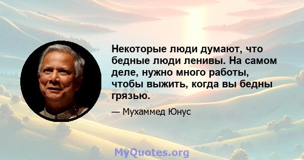 Некоторые люди думают, что бедные люди ленивы. На самом деле, нужно много работы, чтобы выжить, когда вы бедны грязью.